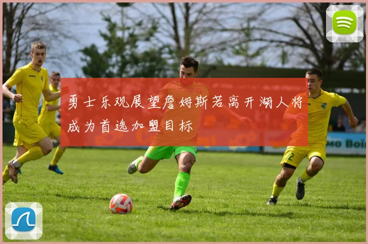 勇士乐观展望詹姆斯若离开湖人将成为首选加盟目标