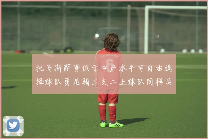 托马斯薪资低于中产水平可自由选择球队勇尼骑三支二土球队同样具竞争力