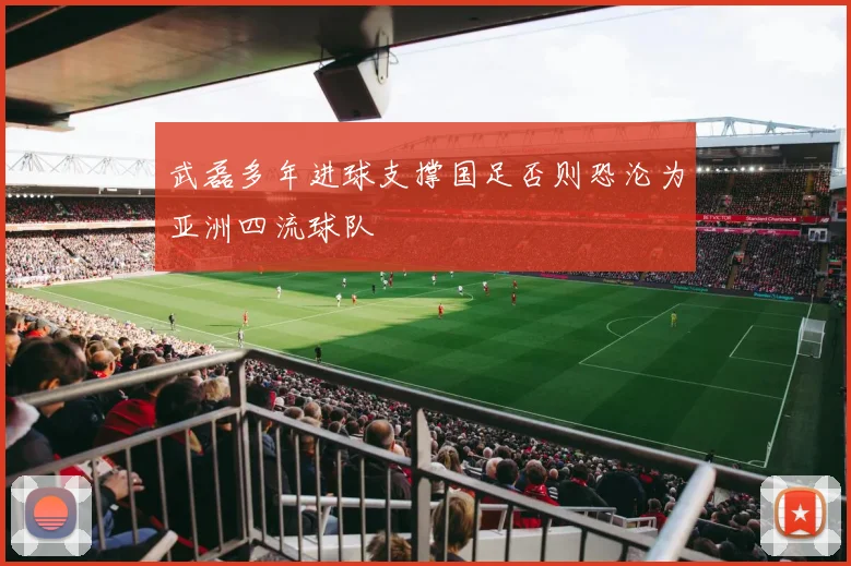 武磊多年进球支撑国足否则恐沦为亚洲四流球队