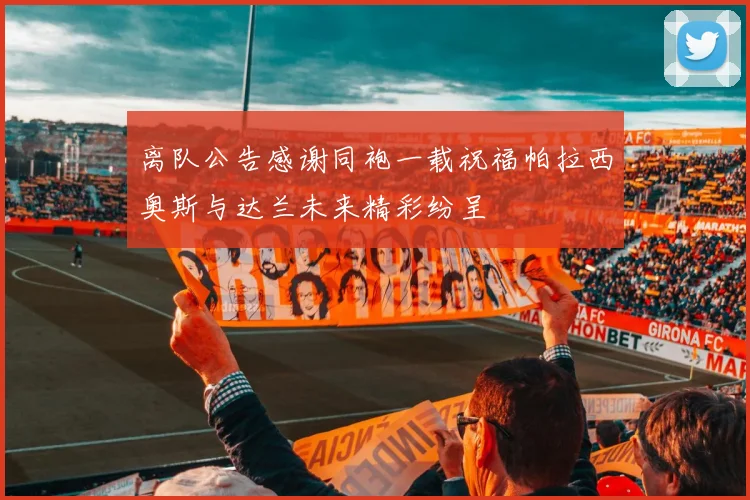 离队公告感谢同袍一载祝福帕拉西奥斯与达兰未来精彩纷呈