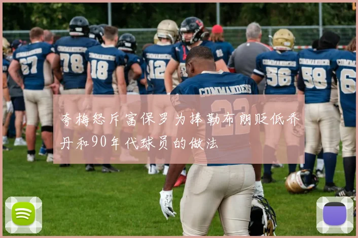 夸梅怒斥富保罗为捧勒布朗贬低乔丹和90年代球员的做法