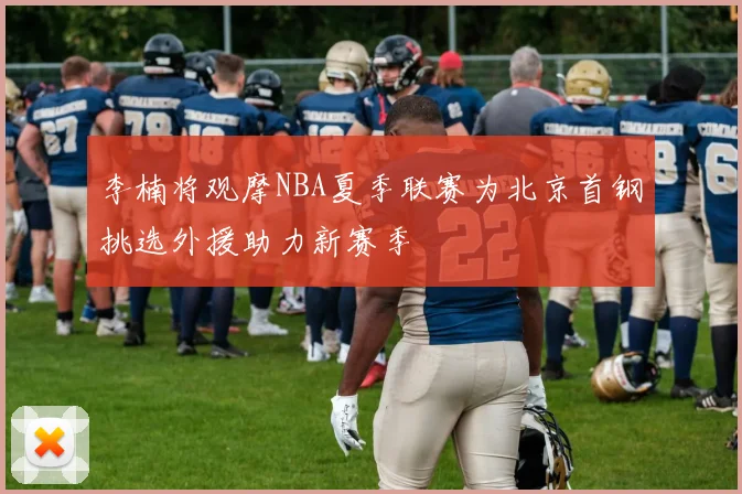 李楠将观摩NBA夏季联赛为北京首钢挑选外援助力新赛季