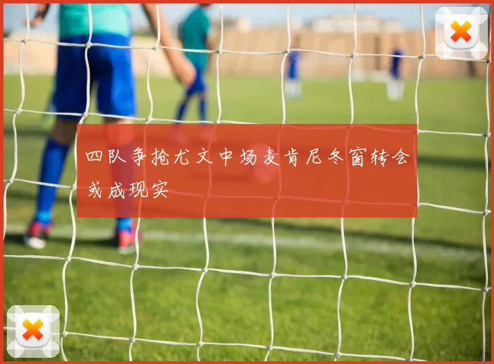 四队争抢尤文中场麦肯尼冬窗转会或成现实