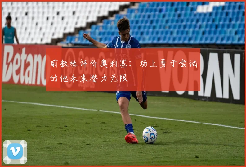 前教练评价奥利塞：场上勇于尝试的他未来潜力无限
