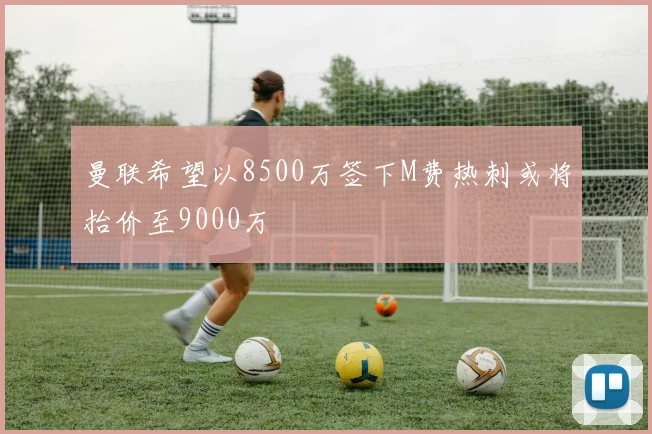 曼联希望以8500万签下M费热刺或将抬价至9000万