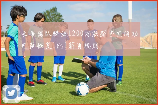 法蒂离队释放1200万欧薪资空间助巴萨恢复1比1薪资规则