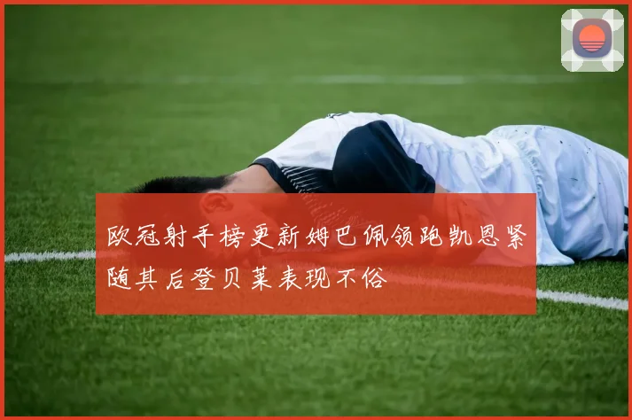欧冠射手榜更新姆巴佩领跑凯恩紧随其后登贝莱表现不俗