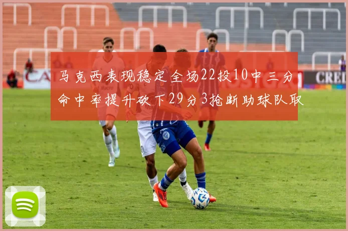 马克西表现稳定全场22投10中三分命中率提升砍下29分3抢断助球队取胜