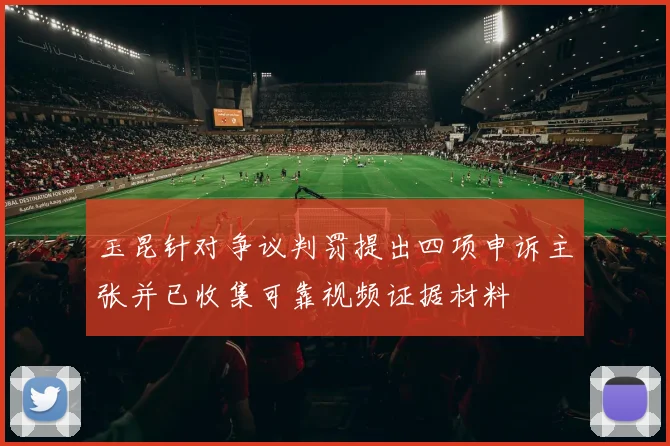 玉昆针对争议判罚提出四项申诉主张并已收集可靠视频证据材料