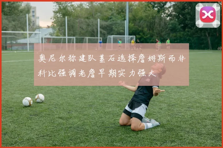 奥尼尔称建队基石选择詹姆斯而非科比强调老詹早期实力强大