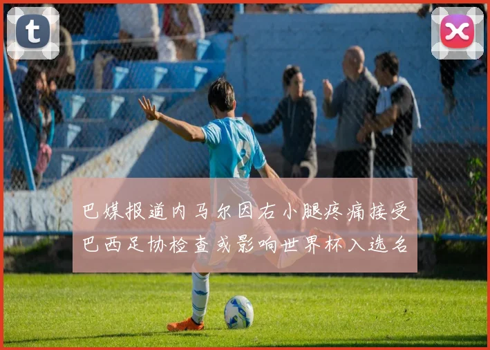 巴媒报道内马尔因右小腿疼痛接受巴西足协检查或影响世界杯入选名单