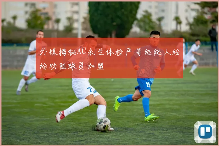 外媒揭秘AC米兰体检严苛经纪人纷纷劝阻球员加盟