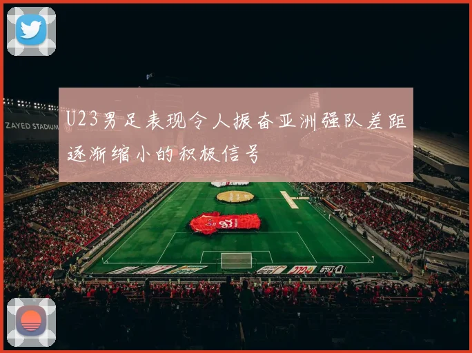 U23男足表现令人振奋亚洲强队差距逐渐缩小的积极信号
