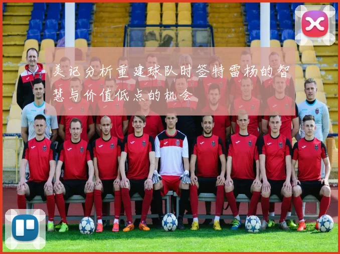 美记分析重建球队时签特雷杨的智慧与价值低点的机会