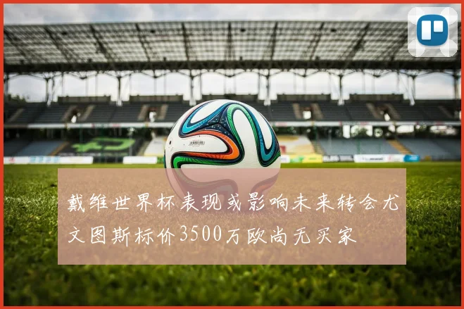 戴维世界杯表现或影响未来转会尤文图斯标价3500万欧尚无买家