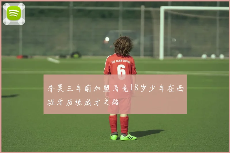 李昊三年前加盟马竞18岁少年在西班牙历练成才之路