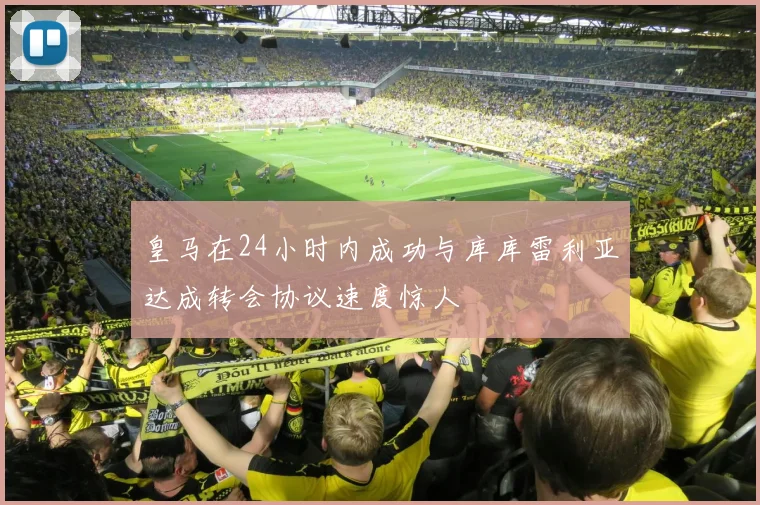 皇马在24小时内成功与库库雷利亚达成转会协议速度惊人