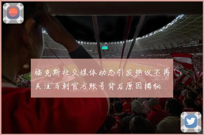 福克斯社交媒体动态引发热议不再关注马刺官方账号背后原因揭秘