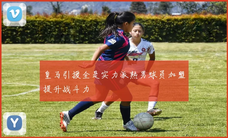 皇马引援全是实力派熟男球员加盟提升战斗力