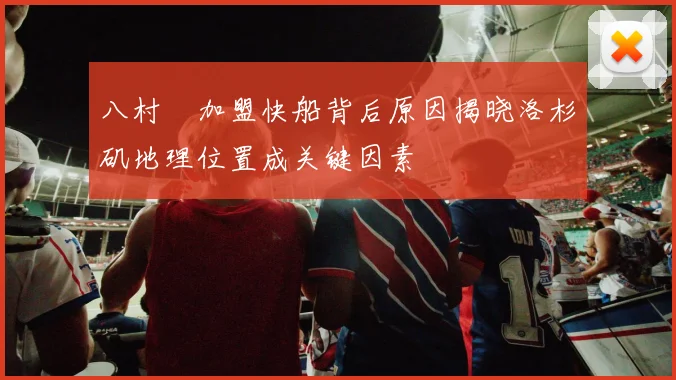 八村塁加盟快船背后原因揭晓洛杉矶地理位置成关键因素