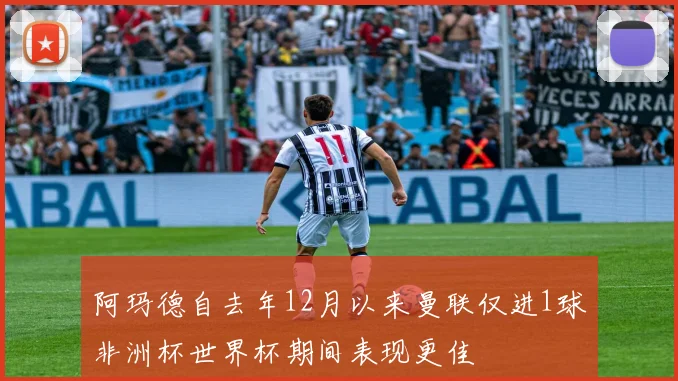阿玛德自去年12月以来曼联仅进1球非洲杯世界杯期间表现更佳